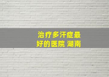 治疗多汗症最好的医院 湖南